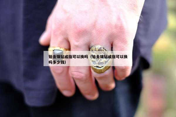 铂金镶钻戒指可以换吗（铂金镶钻戒指可以换吗多少钱）