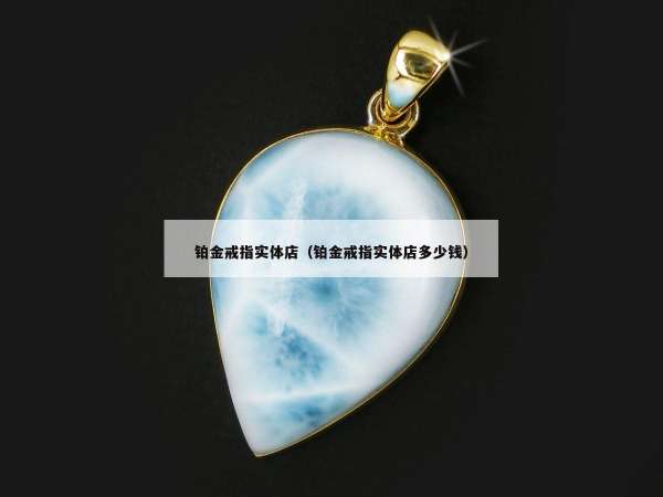 铂金戒指实体店（铂金戒指实体店多少钱）