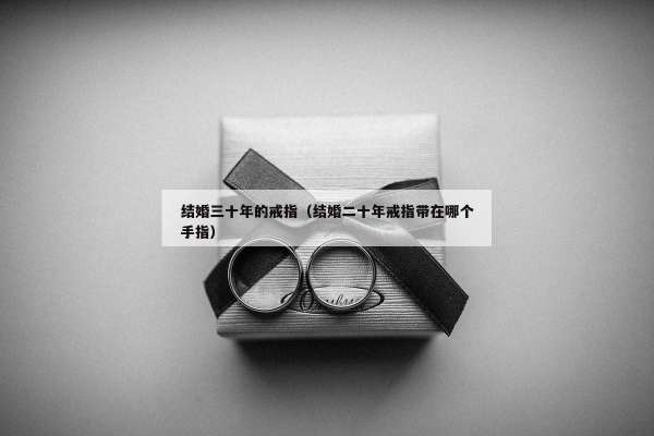 结婚三十年的戒指（结婚二十年戒指带在哪个手指）