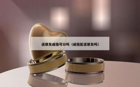 送朋友戒指可以吗（戒指能送朋友吗）