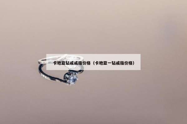卡地亚钻戒戒指价格（卡地亚一钻戒指价格）