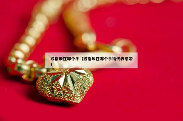 戒指戴在哪个手（戒指戴在哪个手指代表结婚）