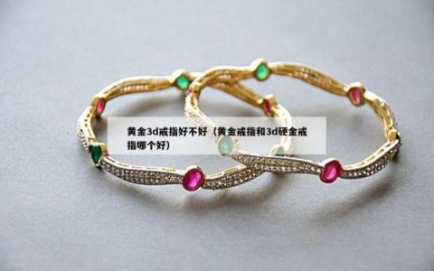 黄金3d戒指好不好（黄金戒指和3d硬金戒指哪个好）