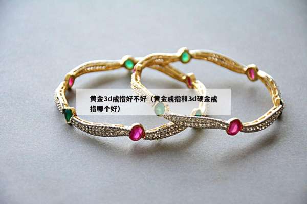 黄金3d戒指好不好（黄金戒指和3d硬金戒指哪个好）