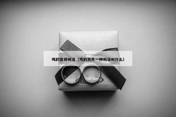 鸡的吉祥叫法（鸡的另外一种叫法叫什么）