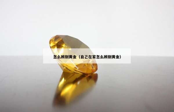 怎么辨别黄金（自己在家怎么辨别黄金）