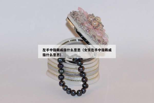 左手中指戴戒指什么意思（女生左手中指戴戒指什么意思）