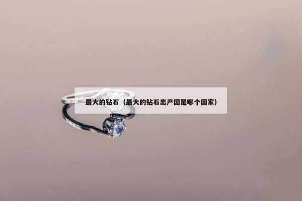 最大的钻石（最大的钻石出产国是哪个国家）