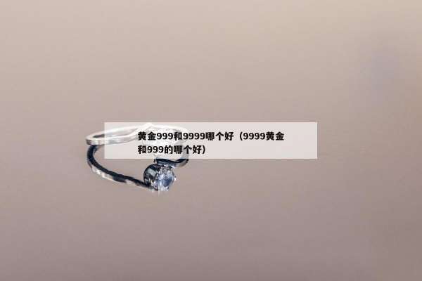 黄金999和9999哪个好（9999黄金和999的哪个好）