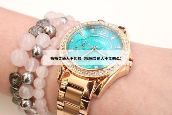 扳指普通人不能戴（扳指普通人不能戴么）