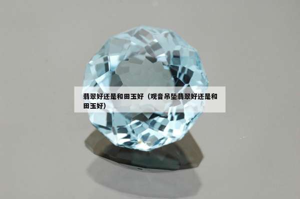 翡翠好还是和田玉好（观音吊坠翡翠好还是和田玉好）