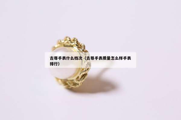 古尊手表什么档次（古尊手表质量怎么样手表排行）