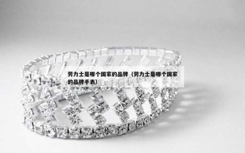 劳力士是哪个国家的品牌（劳力士是哪个国家的品牌手表）