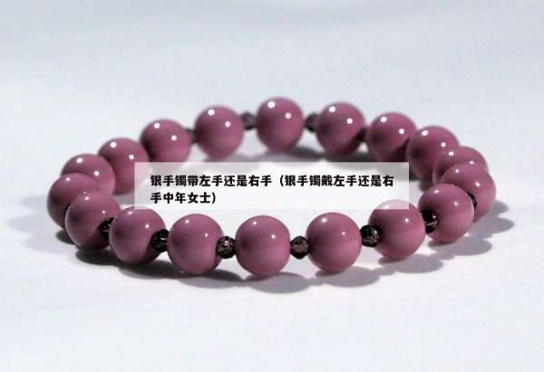 银手镯带左手还是右手（银手镯戴左手还是右手中年女士）