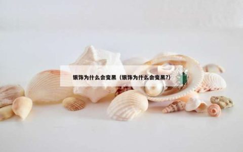 银饰为什么会变黑（银饰为什么会变黑?）