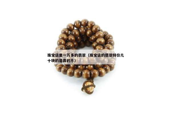 珠宝店里一万多的翡翠（珠宝店的翡翠特价几十块的是真的不）