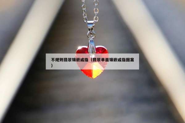 不规则翡翠镶嵌戒指（翡翠单面镶嵌戒指图案）