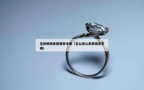 怎样辨别真假翡翠手镯（怎么辨认真假翡翠手镯）