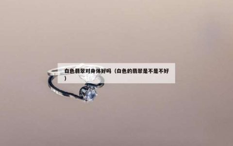 白色翡翠对身体好吗（白色的翡翠是不是不好）