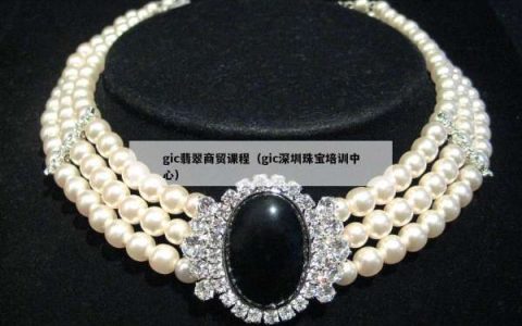 gic翡翠商贸课程（gic深圳珠宝培训中心）