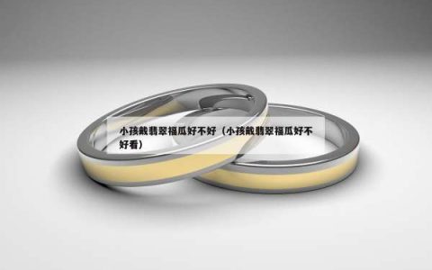 小孩戴翡翠福瓜好不好（小孩戴翡翠福瓜好不好看）