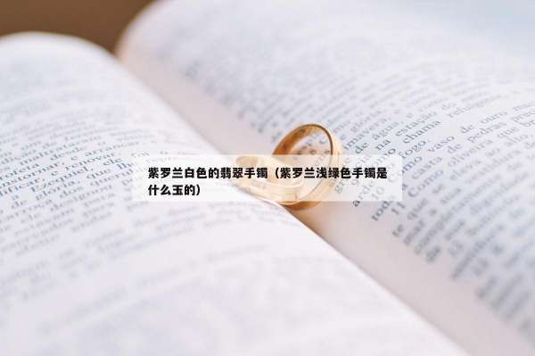 紫罗兰白色的翡翠手镯（紫罗兰浅绿色手镯是什么玉的）