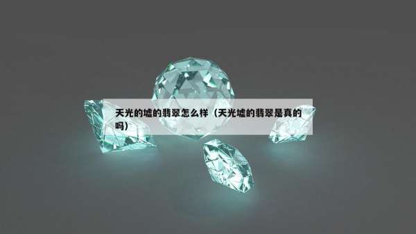 天光的墟的翡翠怎么样（天光墟的翡翠是真的吗）