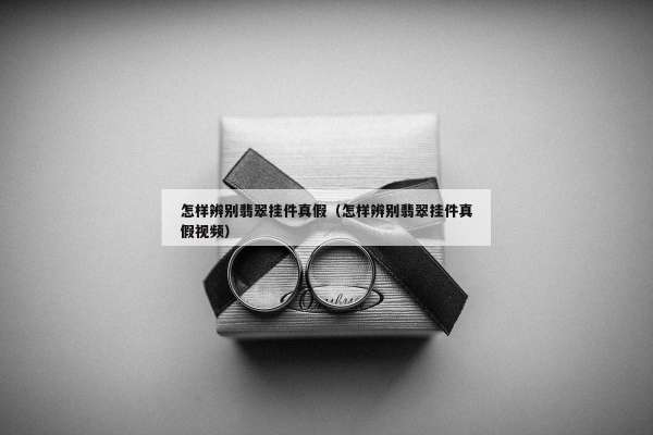 怎样辨别翡翠挂件真假（怎样辨别翡翠挂件真假视频）