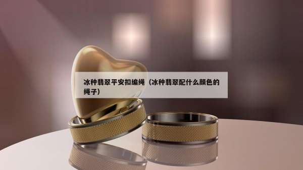 冰种翡翠平安扣编绳（冰种翡翠配什么颜色的绳子）