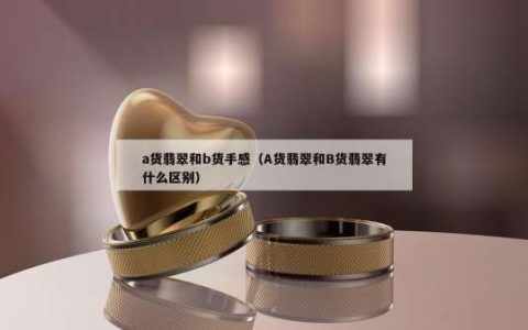 a货翡翠和b货手感（A货翡翠和B货翡翠有什么区别）