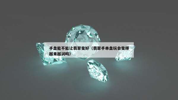 手盘能不能让翡翠变好（翡翠手串盘玩会变得越来越润吗）