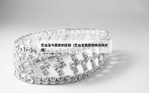 巴山玉与翡翠的区别（巴山玉翡翠的特点和价值）