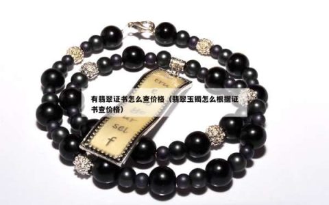 有翡翠证书怎么查价格（翡翠玉镯怎么根据证书查价格）