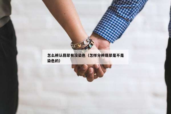 怎么辨认翡翠有没染色（怎样分辨翡翠是不是染色的）