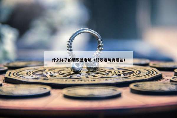 什么样子的翡翠是老坑（翡翠老坑有哪些）