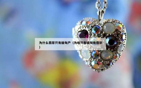 为什么翡翠只有缅甸产（为啥只有缅甸有翡翠）