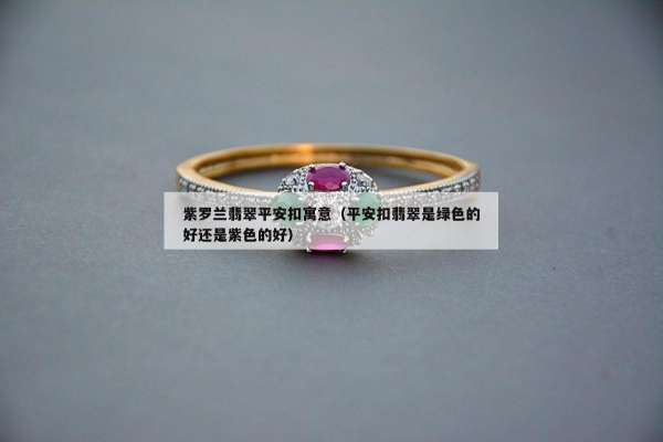 紫罗兰翡翠平安扣寓意（平安扣翡翠是绿色的好还是紫色的好）