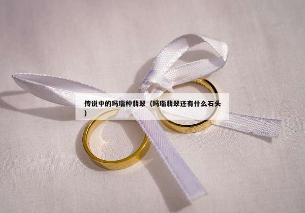 传说中的玛瑙种翡翠（玛瑙翡翠还有什么石头）