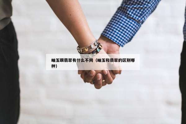 岫玉跟翡翠有什么不同（岫玉和翡翠的区别哪种）