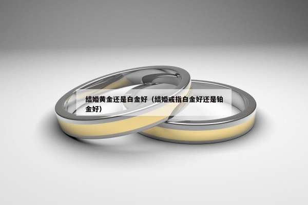 结婚黄金还是白金好（结婚戒指白金好还是铂金好）
