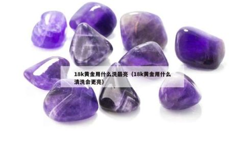 18k黄金用什么洗最亮（18k黄金用什么清洗会更亮）