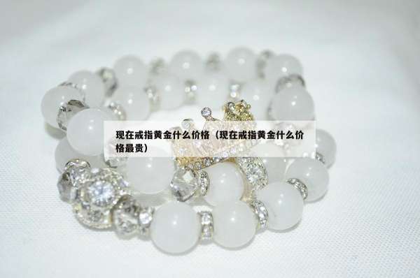 现在戒指黄金什么价格（现在戒指黄金什么价格最贵）