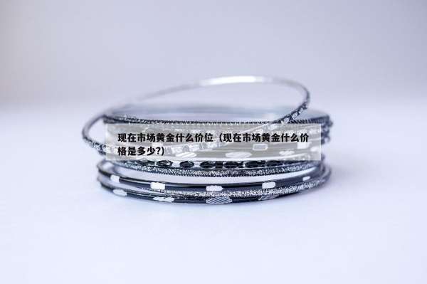 现在市场黄金什么价位（现在市场黄金什么价格是多少?）