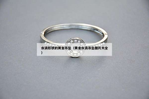水滴形状的黄金吊坠（黄金水滴吊坠图片大全）