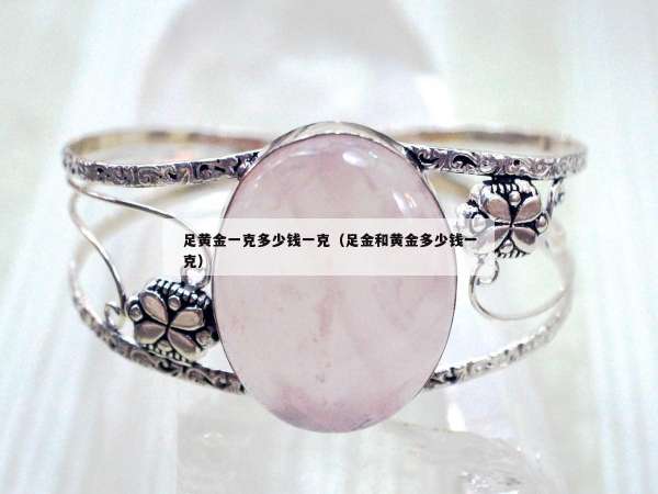 足黄金一克多少钱一克（足金和黄金多少钱一克）