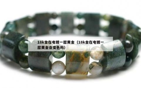 18k金在电镀一层黄金（18k金在电镀一层黄金会变色吗）