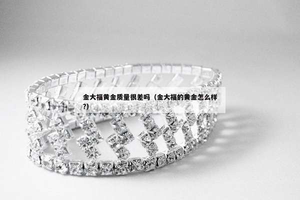 金大福黄金质量很差吗（金大福的黄金怎么样?）