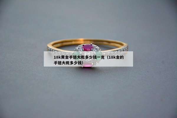 8k黄金手链大概多少钱一克（18k金的手链大概多少钱）"