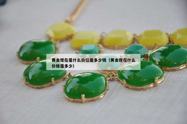 黄金现在是什么价位是多少钱（黄金现在什么价格是多少）