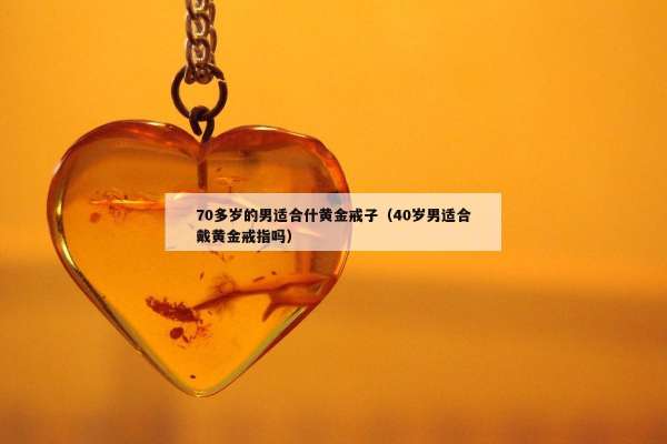 0多岁的男适合什黄金戒子（40岁男适合戴黄金戒指吗）"